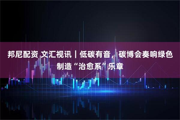 邦尼配资 文汇视讯｜低碳有音，碳博会奏响绿色制造“治愈系”乐章