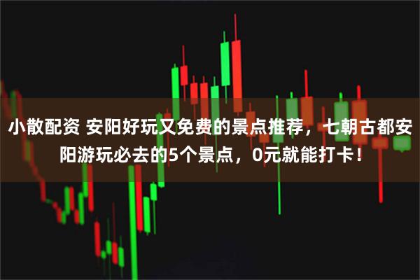 小散配资 安阳好玩又免费的景点推荐，七朝古都安阳游玩必去的5个景点，0元就能打卡！