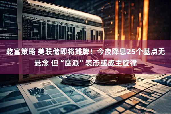 乾富策略 美联储即将摊牌！今夜降息25个基点无悬念 但“鹰派”表态或成主旋律