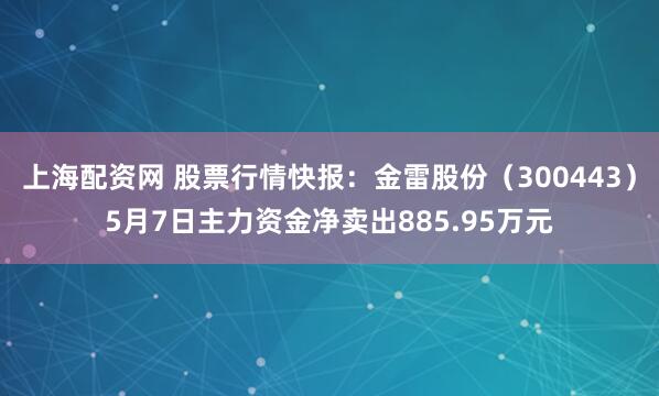 上海配资网 股票行情快报：金雷股份（300443）5月7日主力资金净卖出885.95万元