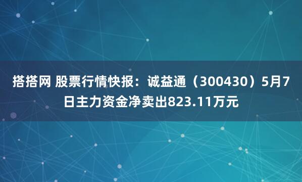 搭搭网 股票行情快报：诚益通（300430）5月7日主力资金净卖出823.11万元