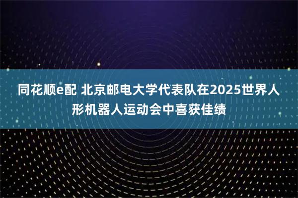 同花顺e配 北京邮电大学代表队在2025世界人形机器人运动会中喜获佳绩