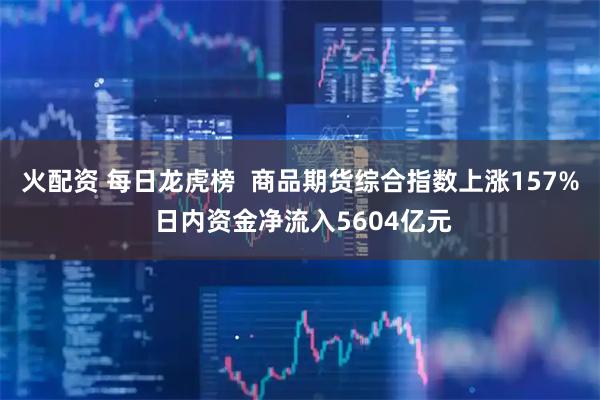 火配资 每日龙虎榜  商品期货综合指数上涨157% 日内资金净流入5604亿元