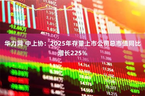 华力网 中上协:2025年存量上市公司总市值同比增长225%