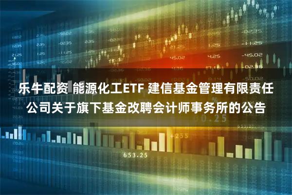 乐牛配资 能源化工ETF 建信基金管理有限责任公司关于旗下基金改聘会计师事务所的公告
