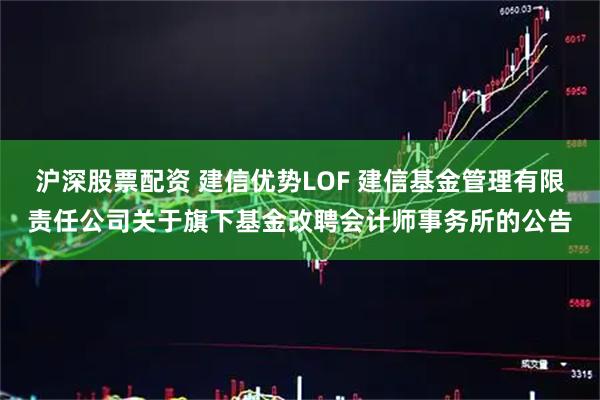 沪深股票配资 建信优势LOF 建信基金管理有限责任公司关于旗下基金改聘会计师事务所的公告