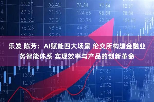 乐发 陈芳：AI赋能四大场景 伦交所构建金融业务智能体系 实现效率与产品的创新革命