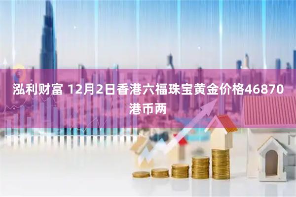 泓利财富 12月2日香港六福珠宝黄金价格46870港币两