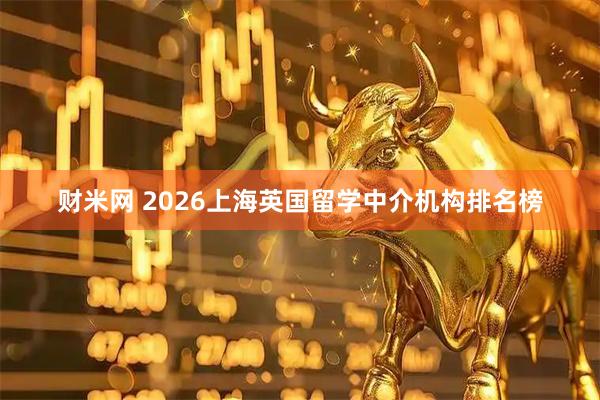 财米网 2026上海英国留学中介机构排名榜