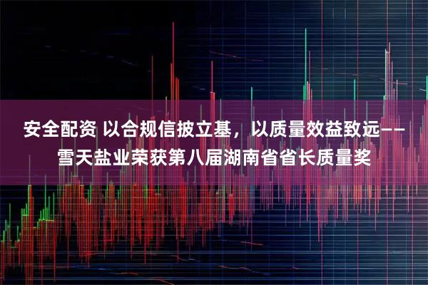安全配资 以合规信披立基，以质量效益致远——雪天盐业荣获第八届湖南省省长质量奖