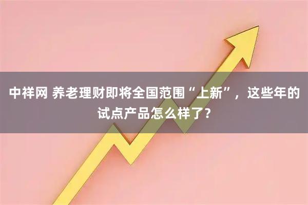 中祥网 养老理财即将全国范围“上新”，这些年的试点产品怎么样了？