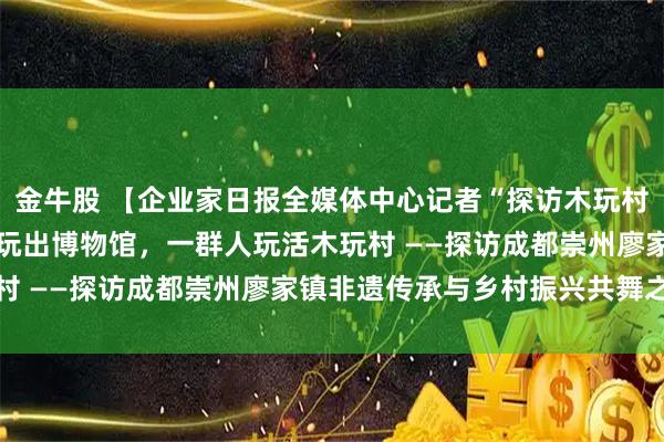 金牛股 【企业家日报全媒体中心记者“探访木玩村”系列报道之四】 一人玩出博物馆，一群人玩活木玩村 ——探访成都崇州廖家镇非遗传承与乡村振兴共舞之路