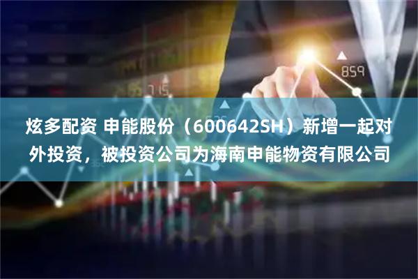 炫多配资 申能股份（600642SH）新增一起对外投资，被投资公司为海南申能物资有限公司