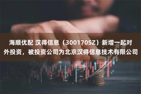 海顺优配 汉得信息（300170SZ）新增一起对外投资，被投资公司为北京汉得信息技术有限公司