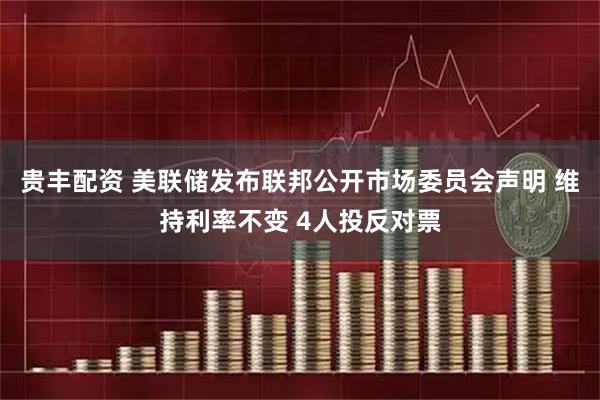 贵丰配资 美联储发布联邦公开市场委员会声明 维持利率不变 4人投反对票