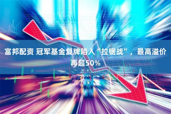 富邦配资 冠军基金复牌陷入“拉锯战”,最高溢价再超50%