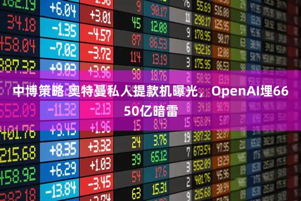 中博策略 奥特曼私人提款机曝光，OpenAI埋6650亿暗雷