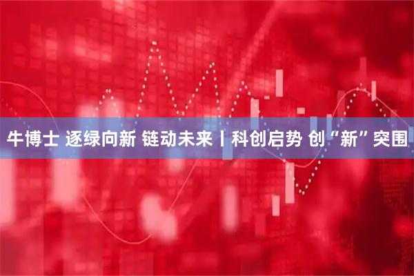牛博士 逐绿向新 链动未来丨科创启势 创“新”突围