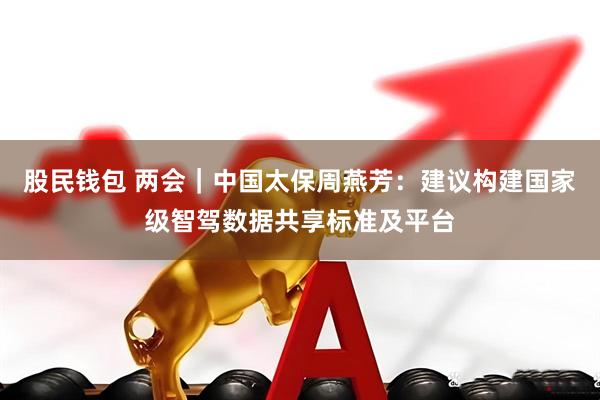 股民钱包 两会｜中国太保周燕芳：建议构建国家级智驾数据共享标准及平台