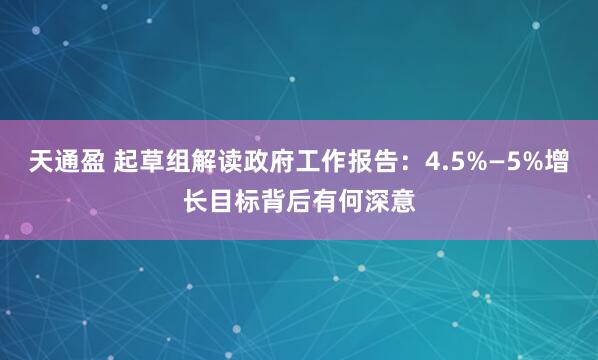 天通盈 起草组解读政府工作报告：4.5%—5%增长目标背后有何深意